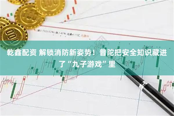 乾鑫配资 解锁消防新姿势！普陀把安全知识藏进了“九子游戏”里