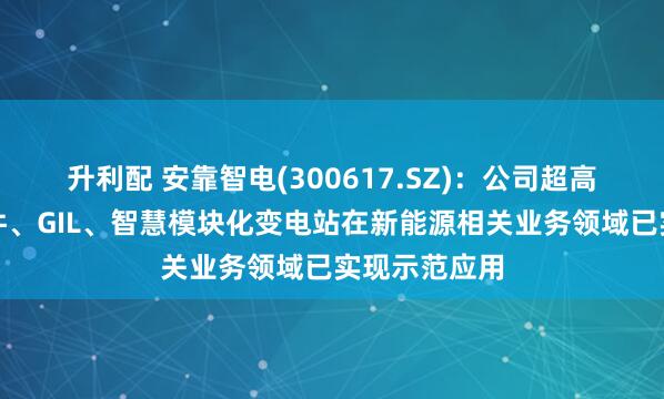 升利配 安靠智电(300617.SZ)：公司超高压电缆连接件、GIL、智慧模块化变电站在新能源相关业务领域已实现示范应用