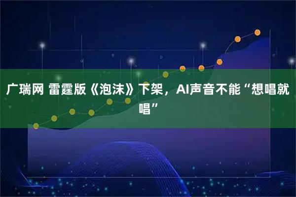 广瑞网 雷霆版《泡沫》下架，AI声音不能“想唱就唱”