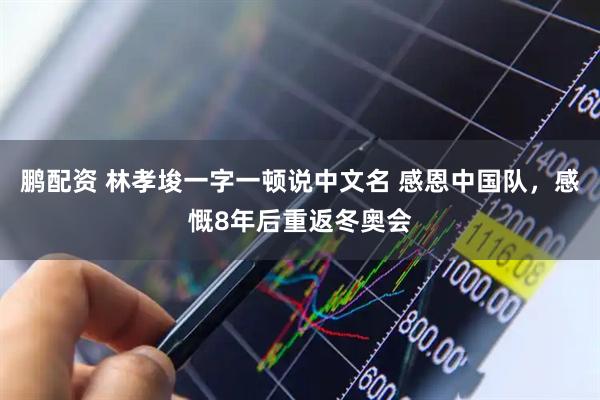 鹏配资 林孝埈一字一顿说中文名 感恩中国队，感慨8年后重返冬奥会