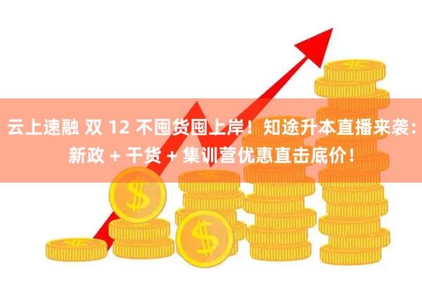 云上速融 双 12 不囤货囤上岸！知途升本直播来袭：新政 + 干货 + 集训营优惠直击底价！