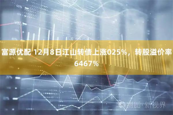 富源优配 12月8日江山转债上涨025%，转股溢价率6467%
