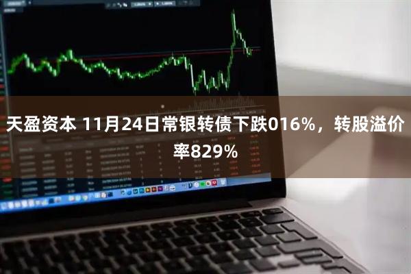 天盈资本 11月24日常银转债下跌016%，转股溢价率829%