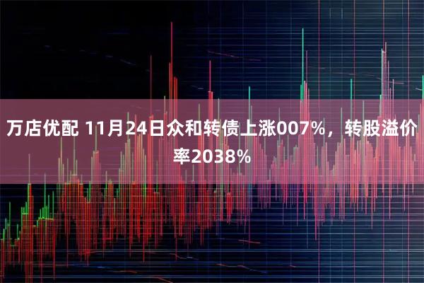 万店优配 11月24日众和转债上涨007%，转股溢价率2038%
