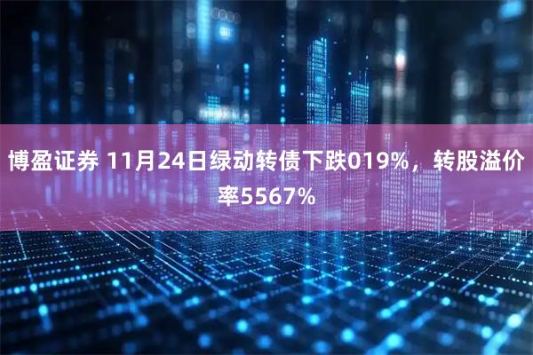 博盈证券 11月24日绿动转债下跌019%，转股溢价率5567%