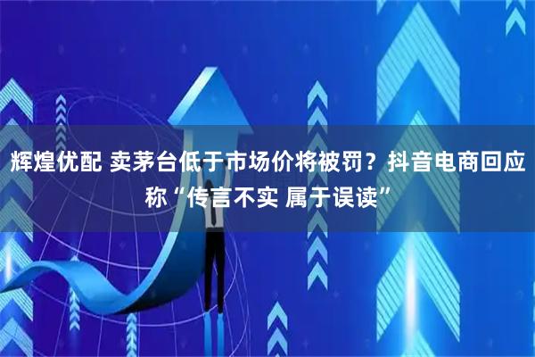 辉煌优配 卖茅台低于市场价将被罚?抖音电商回应称“传言不实 属于误读”