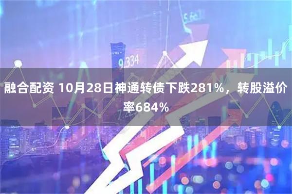 融合配资 10月28日神通转债下跌281%,转股溢价率684%