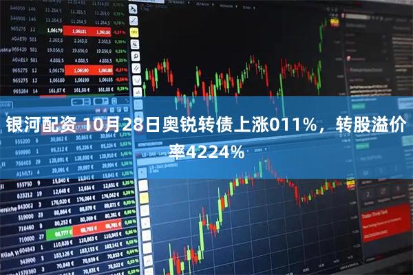 银河配资 10月28日奥锐转债上涨011%,转股溢价率4224%