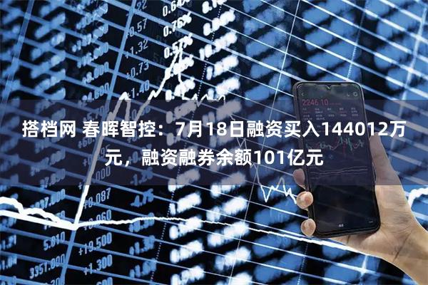 搭档网 春晖智控:7月18日融资买入144012万元,融资融券余额101亿元