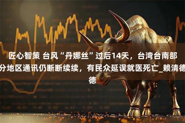 匠心智策 台风“丹娜丝”过后14天,台湾台南部分地区通讯仍断断续续,有民众延误就医死亡_赖清德