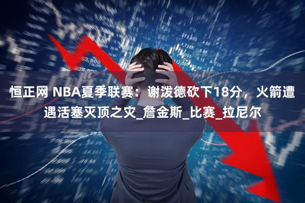 恒正网 NBA夏季联赛：谢泼德砍下18分，火箭遭遇活塞灭顶之灾_詹金斯_比赛_拉尼尔