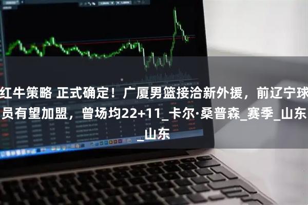 红牛策略 正式确定！广厦男篮接洽新外援，前辽宁球员有望加盟，曾场均22+11_卡尔·桑普森_赛季_山东