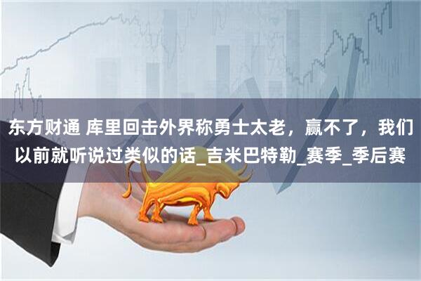 东方财通 库里回击外界称勇士太老，赢不了，我们以前就听说过类似的话_吉米巴特勒_赛季_季后赛