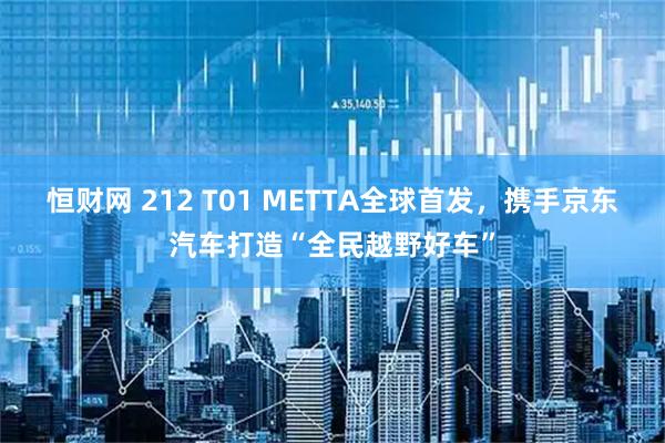 恒财网 212 T01 METTA全球首发,携手京东汽车打造“全民越野好车”