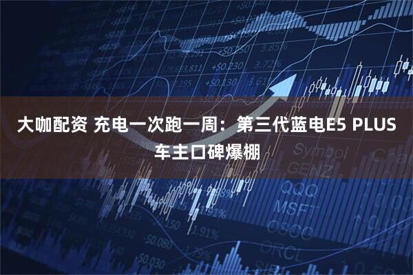 大咖配资 充电一次跑一周：第三代蓝电E5 PLUS车主口碑爆棚