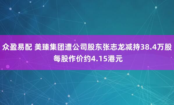 众盈易配 美臻集团遭公司股东张志龙减持38.4万股 每股作价约4.15港元