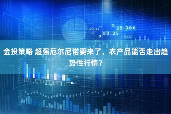 金投策略 超强厄尔尼诺要来了，农产品能否走出趋势性行情？