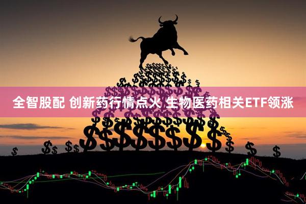 全智股配 创新药行情点火 生物医药相关ETF领涨