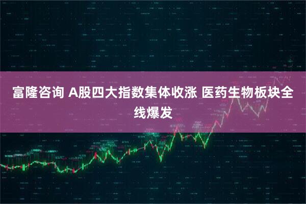富隆咨询 A股四大指数集体收涨 医药生物板块全线爆发